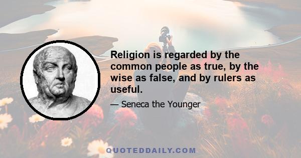 Religion is regarded by the common people as true, by the wise as false, and by rulers as useful.