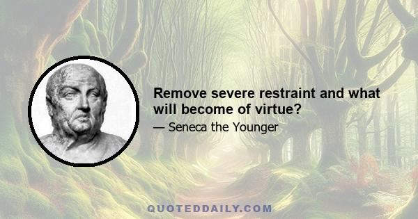 Remove severe restraint and what will become of virtue?