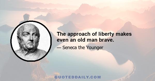 The approach of liberty makes even an old man brave.