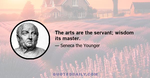 The arts are the servant; wisdom its master.
