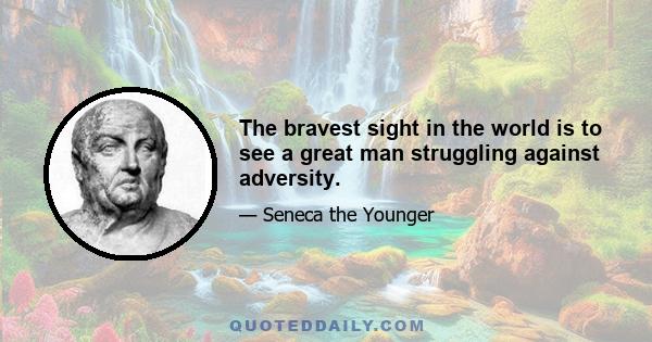 The bravest sight in the world is to see a great man struggling against adversity.