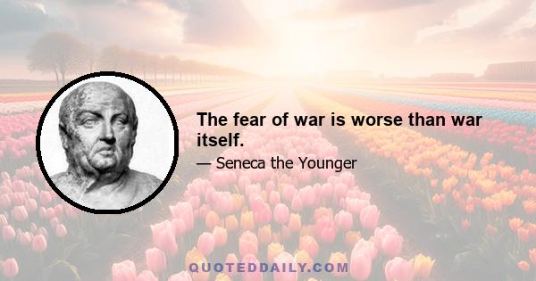 The fear of war is worse than war itself.