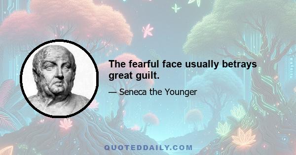 The fearful face usually betrays great guilt.