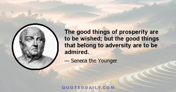 The good things of prosperity are to be wished; but the good things that belong to adversity are to be admired.