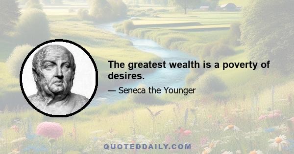 The greatest wealth is a poverty of desires.