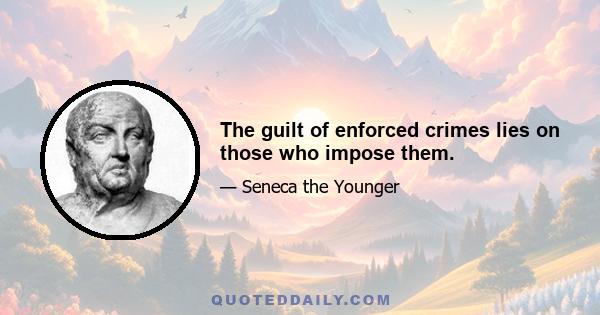 The guilt of enforced crimes lies on those who impose them.