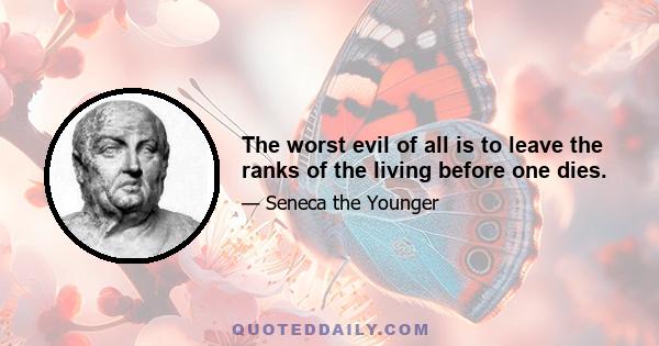 The worst evil of all is to leave the ranks of the living before one dies.
