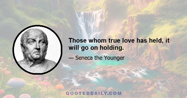 Those whom true love has held, it will go on holding.