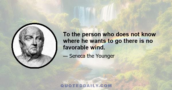 To the person who does not know where he wants to go there is no favorable wind.