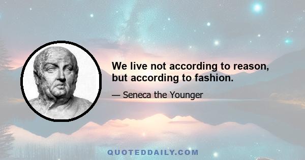 We live not according to reason, but according to fashion.