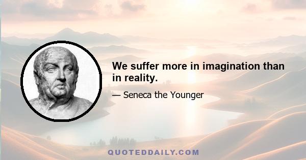 We suffer more in imagination than in reality.