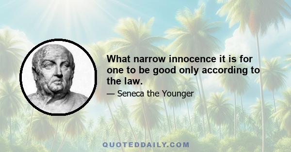 What narrow innocence it is for one to be good only according to the law.