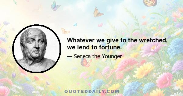 Whatever we give to the wretched, we lend to fortune.