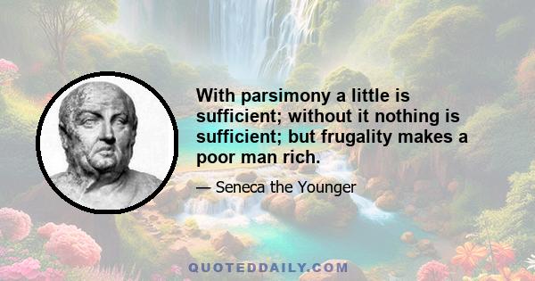 With parsimony a little is sufficient; without it nothing is sufficient; but frugality makes a poor man rich.