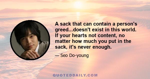 A sack that can contain a person's greed...doesn't exist in this world. If your hearts not content, no matter how much you put in the sack, it's never enough.