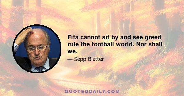 Fifa cannot sit by and see greed rule the football world. Nor shall we.