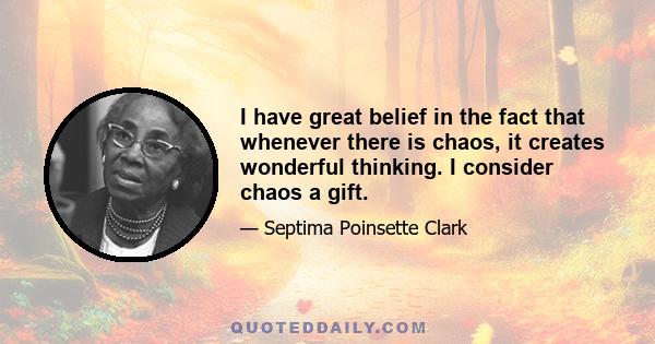 I have great belief in the fact that whenever there is chaos, it creates wonderful thinking. I consider chaos a gift.