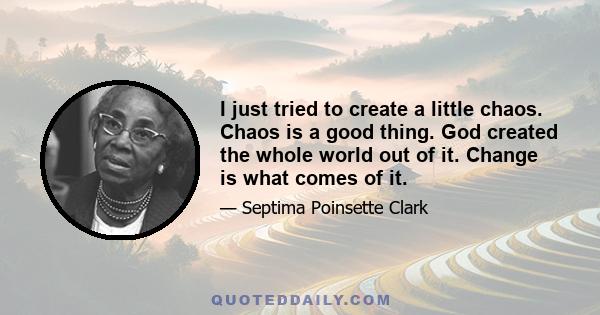 I just tried to create a little chaos. Chaos is a good thing. God created the whole world out of it. Change is what comes of it.