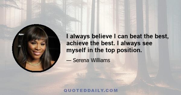 I always believe I can beat the best, achieve the best. I always see myself in the top position.