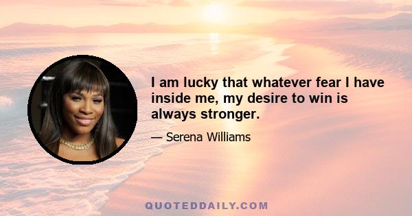 I am lucky that whatever fear I have inside me, my desire to win is always stronger.