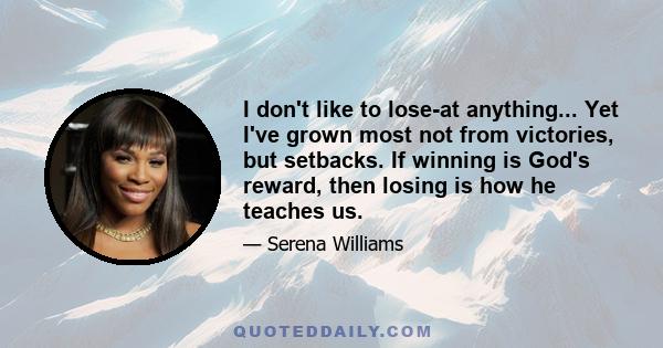 I don't like to lose-at anything... Yet I've grown most not from victories, but setbacks. If winning is God's reward, then losing is how he teaches us.