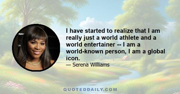 I have started to realize that I am really just a world athlete and a world entertainer -- I am a world-known person, I am a global icon.