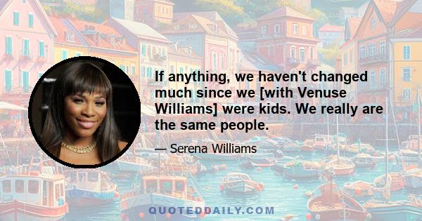 If anything, we haven't changed much since we [with Venuse Williams] were kids. We really are the same people.