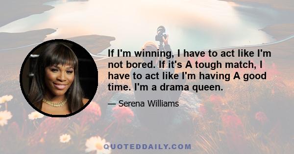 If I'm winning, I have to act like I'm not bored. If it's A tough match, I have to act like I'm having A good time. I'm a drama queen.