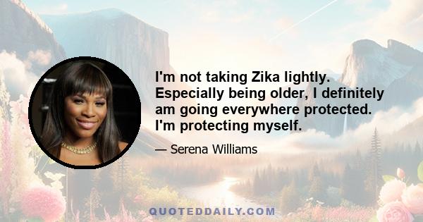 I'm not taking Zika lightly. Especially being older, I definitely am going everywhere protected. I'm protecting myself.