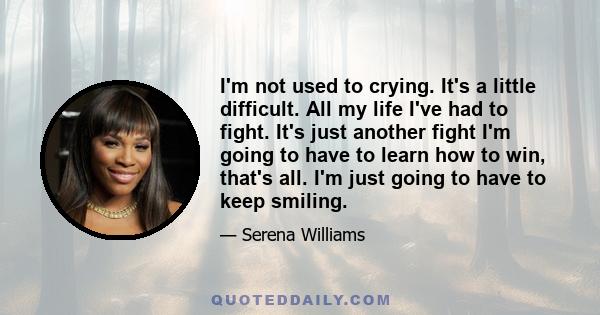 I'm not used to crying. It's a little difficult. All my life I've had to fight. It's just another fight I'm going to have to learn how to win, that's all. I'm just going to have to keep smiling.