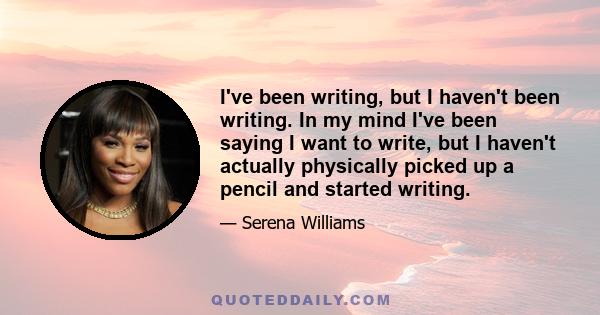 I've been writing, but I haven't been writing. In my mind I've been saying I want to write, but I haven't actually physically picked up a pencil and started writing.