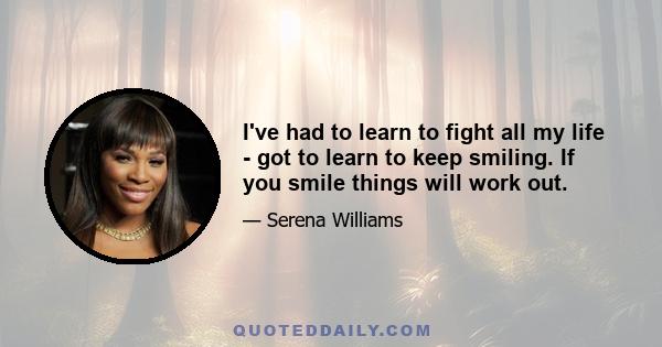 I've had to learn to fight all my life - got to learn to keep smiling. If you smile things will work out.