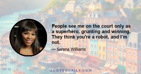 People see me on the court only as a superhero, grunting and winning. They think you're a robot, and I'm not.