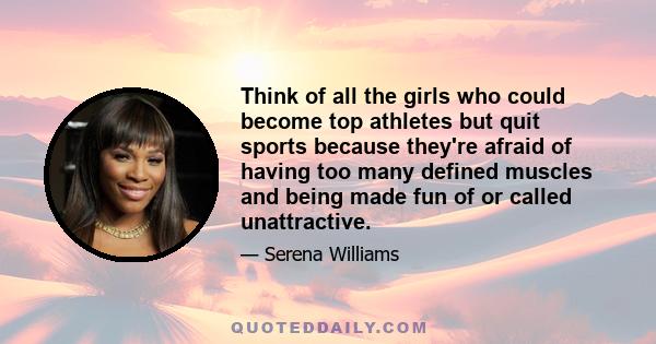 Think of all the girls who could become top athletes but quit sports because they're afraid of having too many defined muscles and being made fun of or called unattractive.