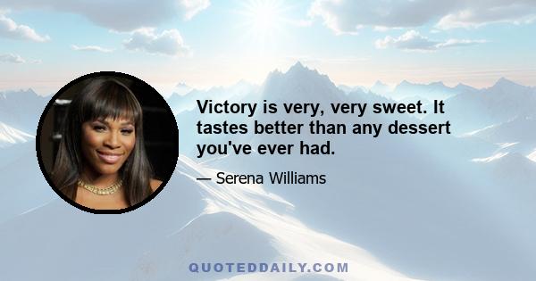 Victory is very, very sweet. It tastes better than any dessert you've ever had.