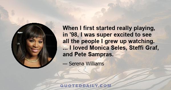 When I first started really playing, in '98, I was super excited to see all the people I grew up watching. ... I loved Monica Seles, Steffi Graf, and Pete Sampras.