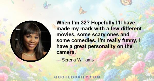 When I'm 32? Hopefully I'll have made my mark with a few different movies, some scary ones and some comedies. I'm really funny, I have a great personality on the camera.