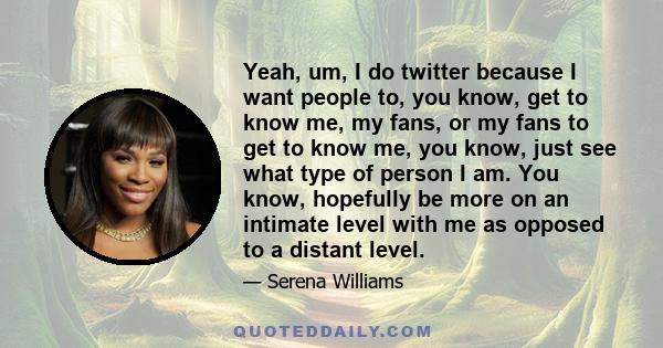 Yeah, um, I do twitter because I want people to, you know, get to know me, my fans, or my fans to get to know me, you know, just see what type of person I am. You know, hopefully be more on an intimate level with me as