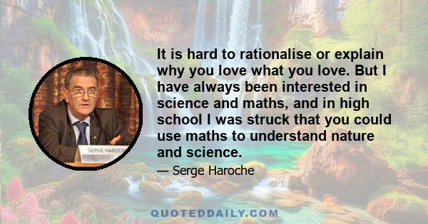 It is hard to rationalise or explain why you love what you love. But I have always been interested in science and maths, and in high school I was struck that you could use maths to understand nature and science.