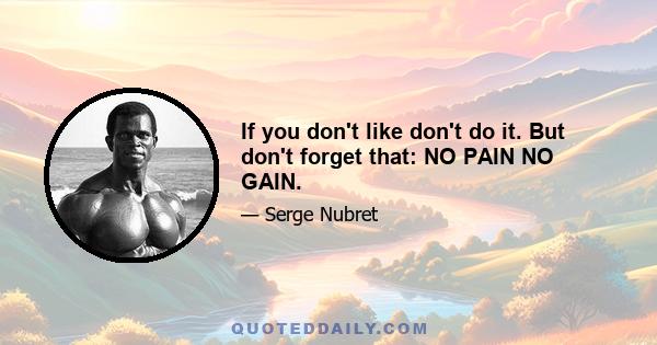 If you don't like don't do it. But don't forget that: NO PAIN NO GAIN.