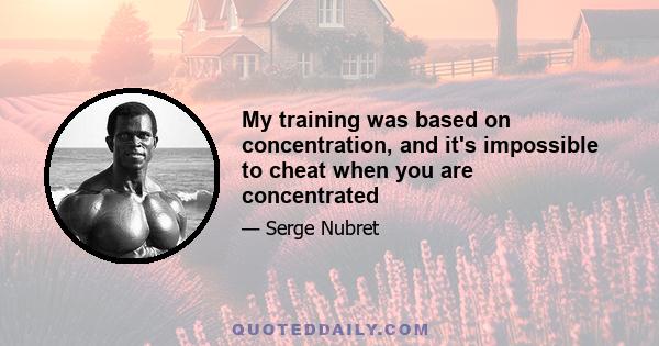 My training was based on concentration, and it's impossible to cheat when you are concentrated