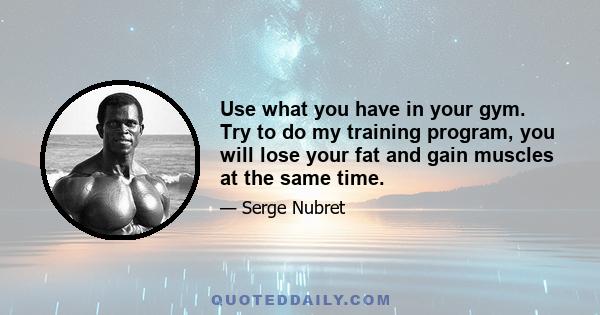 Use what you have in your gym. Try to do my training program, you will lose your fat and gain muscles at the same time.