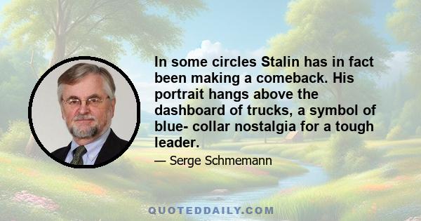 In some circles Stalin has in fact been making a comeback. His portrait hangs above the dashboard of trucks, a symbol of blue- collar nostalgia for a tough leader.