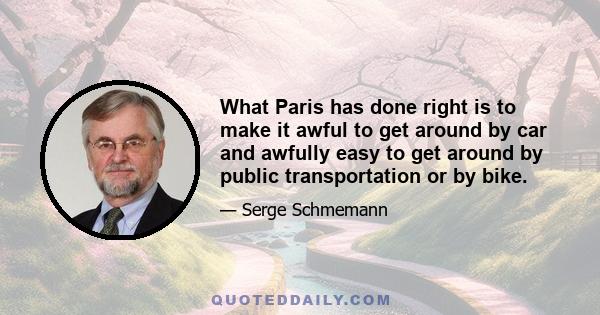 What Paris has done right is to make it awful to get around by car and awfully easy to get around by public transportation or by bike.