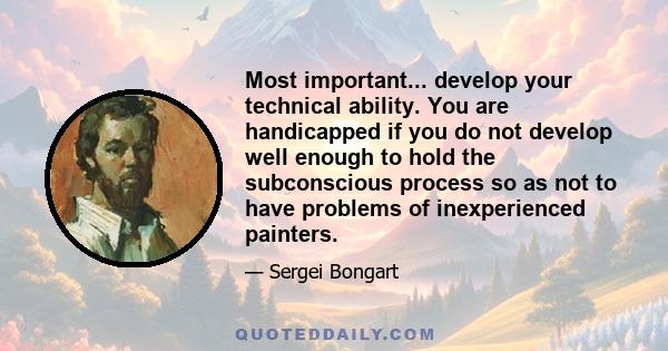 Most important... develop your technical ability. You are handicapped if you do not develop well enough to hold the subconscious process so as not to have problems of inexperienced painters.