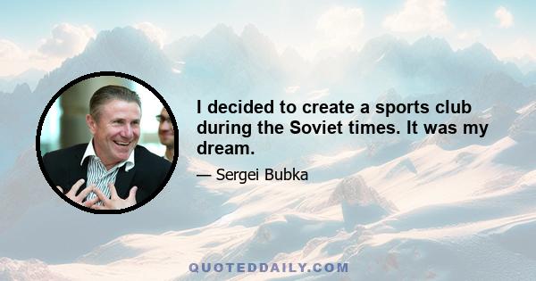 I decided to create a sports club during the Soviet times. It was my dream.