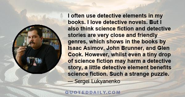 I often use detective elements in my books. I love detective novels. But I also think science fiction and detective stories are very close and friendly genres, which shows in the books by Isaac Asimov, John Brunner, and 