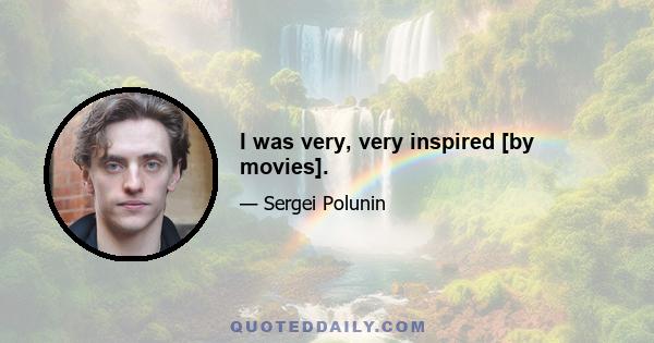 I was very, very inspired [by movies].