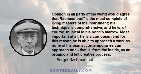 Opinion in all parts of the world would agree that Rachmaninoff is the most complete of living masters of the instrument; his technique is comprehensive, and he is, of course, musical to his bone's marrow. Most