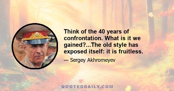 Think of the 40 years of confrontation. What is it we gained?...The old style has exposed itself: it is fruitless.